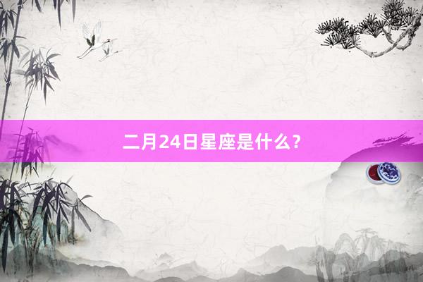 二月24日星座是什么？