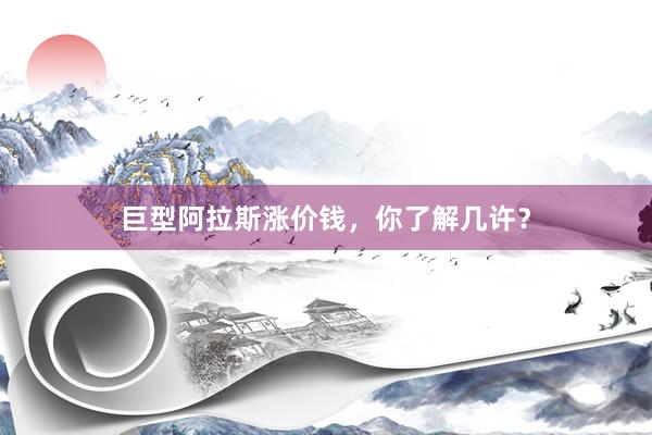 巨型阿拉斯涨价钱,你了解几许?