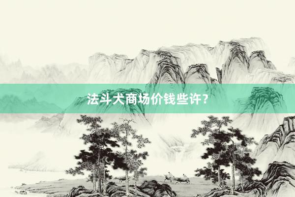 法斗犬商场价钱些许？