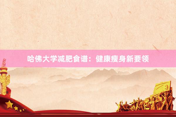 哈佛大学减肥食谱：健康瘦身新要领